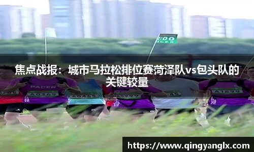 焦点战报：城市马拉松排位赛菏泽队vs包头队的关键较量