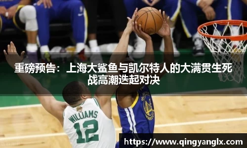 重磅预告：上海大鲨鱼与凯尔特人的大满贯生死战高潮迭起对决