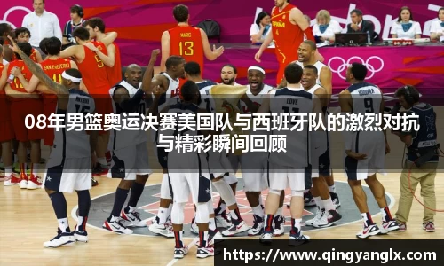 08年男篮奥运决赛美国队与西班牙队的激烈对抗与精彩瞬间回顾